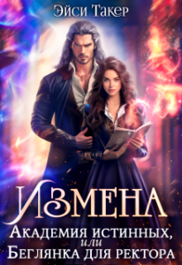 Измена. Академия Истинных, Или Беглянка Для Ректора» Эйси Такер.
