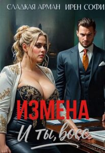 «Измена. И ты, босс» Сладкая Арман, Ирен Софи