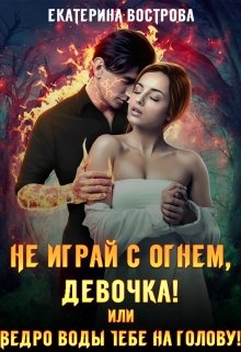 Скачать полную книгу «Не играй с огнем, девочка, или Ведро воды тебе на голову!» Екатерина Вострова бесплатно