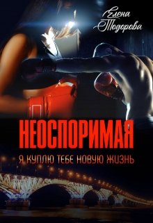 Скачать полную книгу «Неоспоримая | Я куплю тебе новую жизнь» Елена Тодорова бесплатно